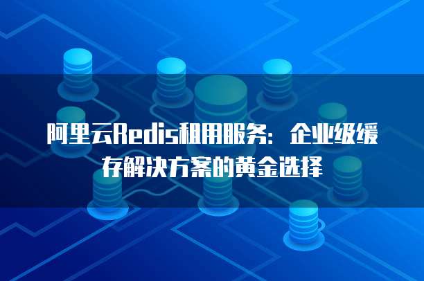 阿里云Redis租用服务：企业级缓存解决方案的黄金选择