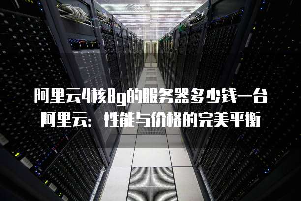 阿里云4核8g的服务器多少钱一台阿里云:性能与价格的完美平衡