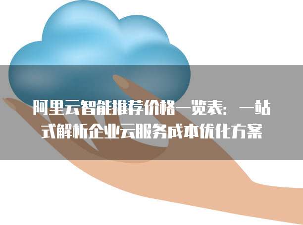阿里云智能推荐价格一览表:一站式解析企业云服务成本优化方案
