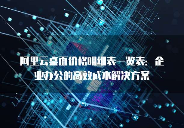 阿里云桌面价格明细表一览表：企业办公的高效成本解决方案