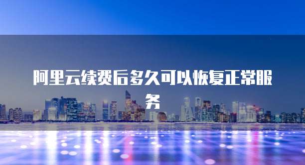 阿里云续费后多久可以恢复正常服务