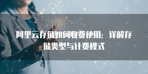 阿里云存储如何收费使用:详解存储类型与计费模式