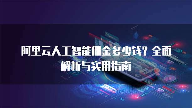 阿里云人工智能佣金多少钱?全面解析与实用指南