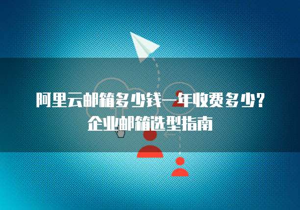 阿里云邮箱多少钱一年收费多少?企业邮箱选型指南