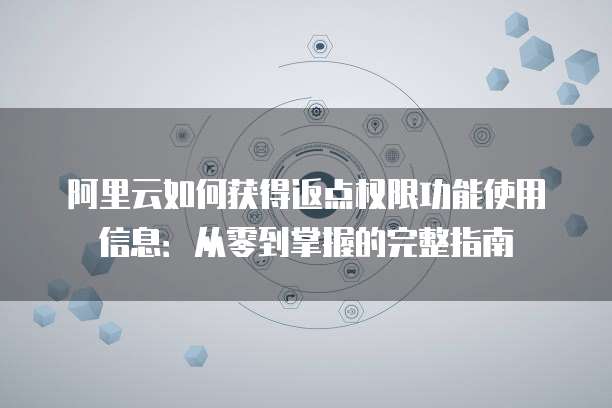 阿里云如何获得返点权限功能使用信息:从零到掌握的完整指南