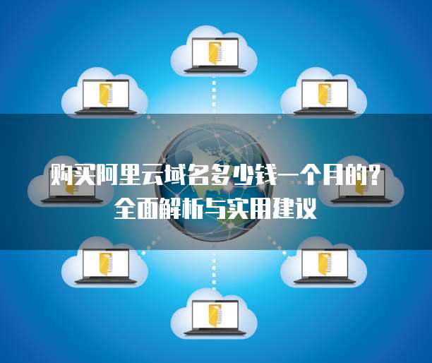 购买阿里云域名多少钱一个月的?全面解析与实用建议