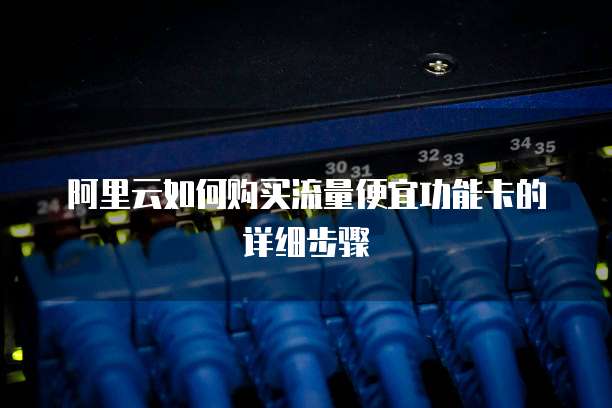 阿里云如何购买流量便宜功能卡的详细步骤