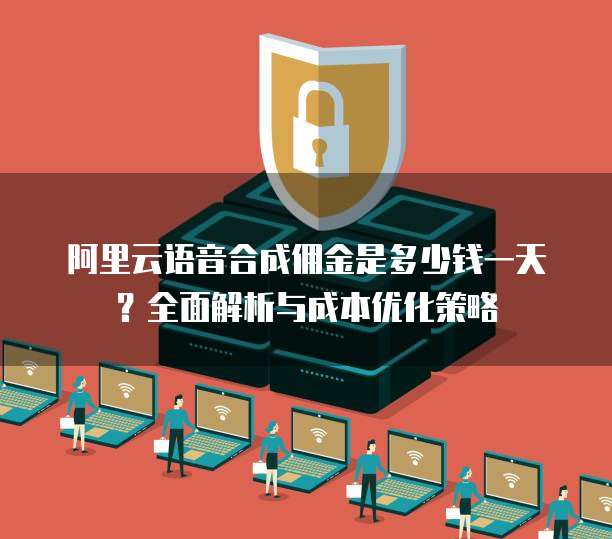 阿里云语音合成佣金是多少钱一天?全面解析与成本优化策略