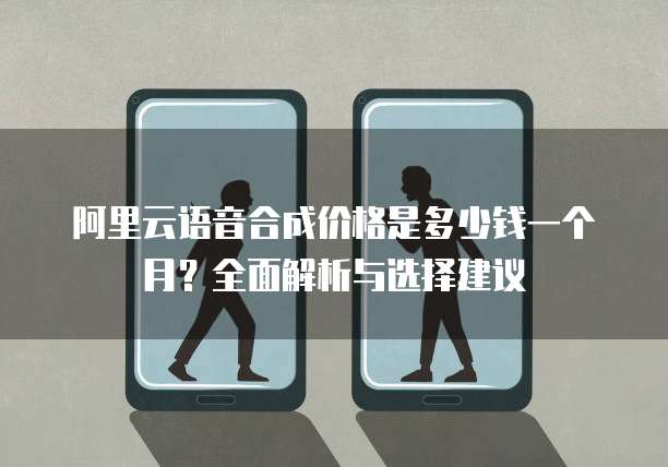阿里云语音合成价格是多少钱一个月?全面解析与选择建议