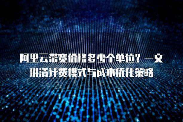 阿里云带宽价格多少个单位?一文讲清计费模式与成本优化策略