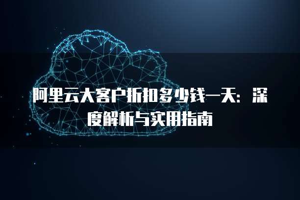 阿里云大客户折扣多少钱一天:深度解析与实用指南