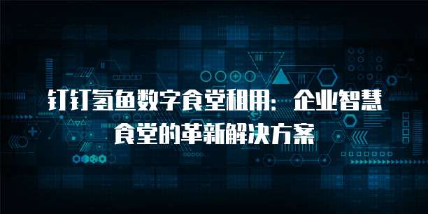 钉钉氢鱼数字食堂租用：企业智慧食堂的革新解决方案