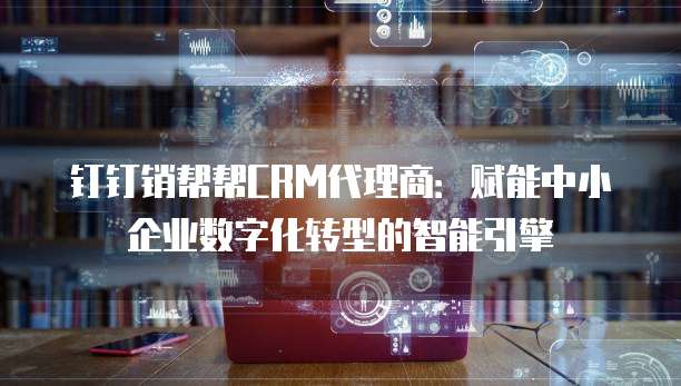 钉钉销帮帮CRM代理商:赋能中小企业数字化转型的智能引擎
