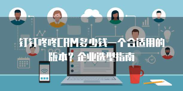 钉钉咚咚CRM多少钱一个合适用的版本?企业选型指南
