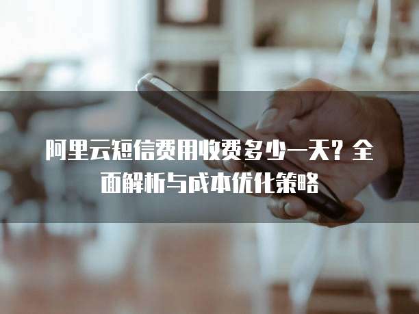 阿里云短信费用收费多少一天?全面解析与成本优化策略