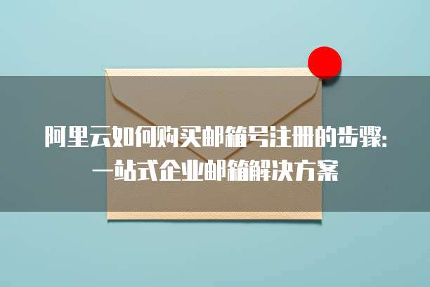阿里云如何购买邮箱号注册的步骤:一站式企业邮箱解决方案