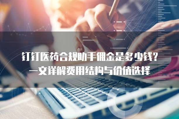 钉钉医药合规助手佣金是多少钱?一文详解费用结构与价值选择