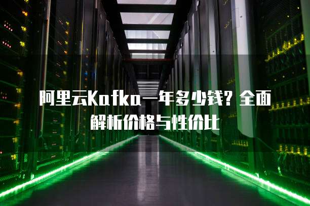 阿里云Kafka一年多少钱?全面解析价格与性价比