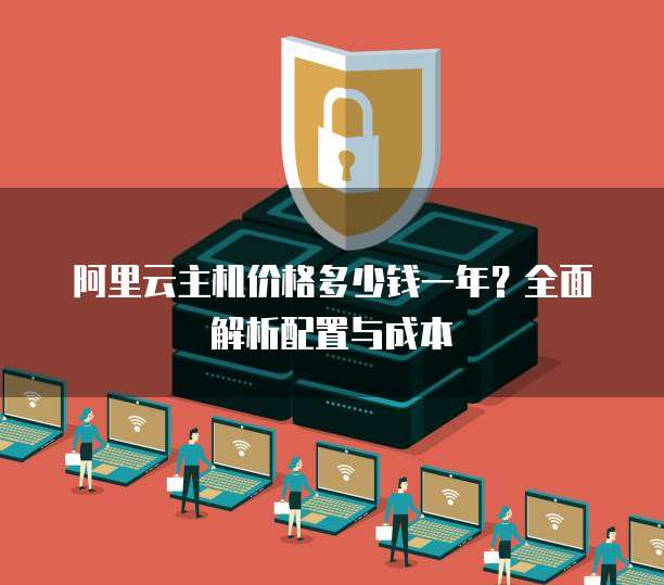 阿里云主机价格多少钱一年?全面解析配置与成本