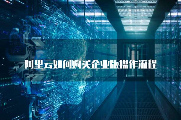 阿里云如何购买企业版操作流程