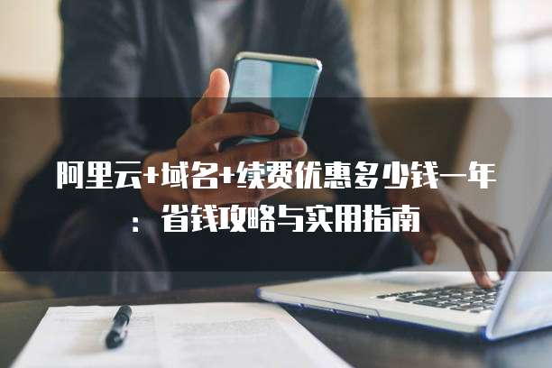 阿里云+域名+续费优惠多少钱一年:省钱攻略与实用指南