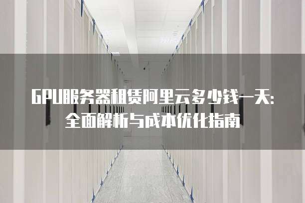 GPU服务器租赁阿里云多少钱一天:全面解析与成本优化指南