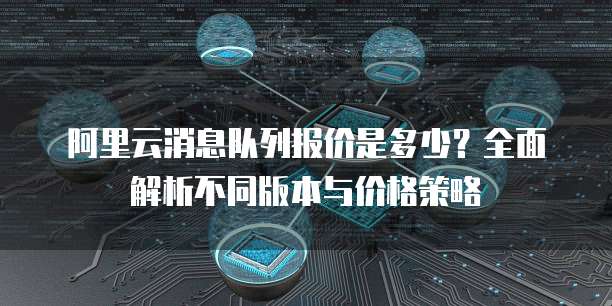 阿里云消息队列报价是多少？全面解析不同版本与价格策略