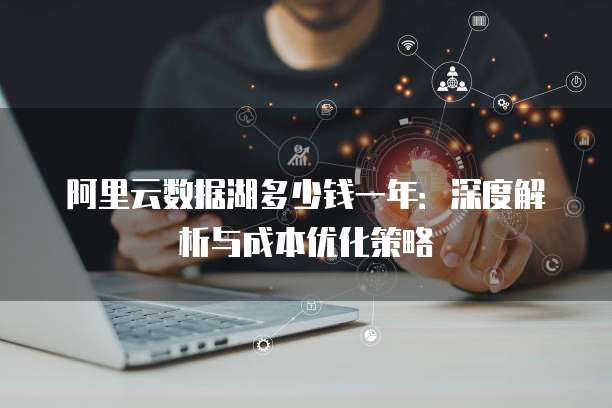 阿里云数据湖多少钱一年:深度解析与成本优化策略