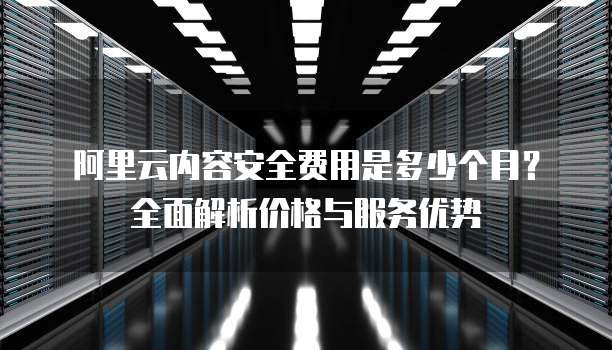 阿里云内容安全费用是多少个月?全面解析价格与服务优势