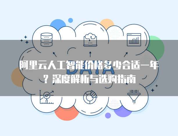 阿里云人工智能价格多少合适一年?深度解析与选购指南
