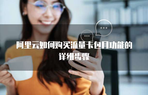 阿里云如何购买流量卡包月功能的详细步骤