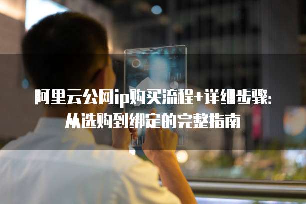阿里云公网ip购买流程+详细步骤:从选购到绑定的完整指南