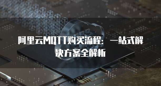 阿里云MQTT购买流程:一站式解决方案全解析