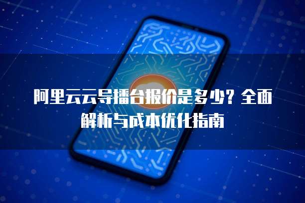 阿里云云导播台报价是多少?全面解析与成本优化指南