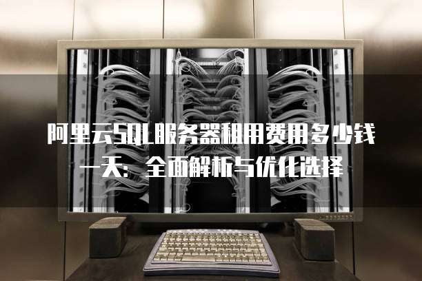 阿里云SQL服务器租用费用多少钱一天:全面解析与优化选择