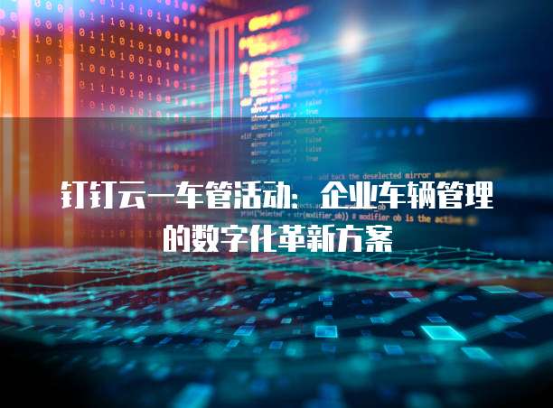 钉钉云一车管活动:企业车辆管理的数字化革新方案