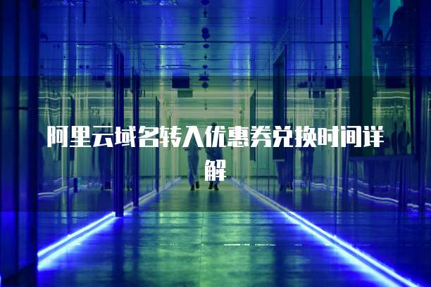 阿里云域名转入优惠券兑换时间详解