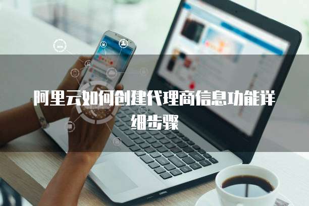 阿里云如何创建代理商信息功能详细步骤