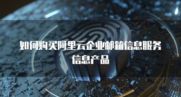 如何购买阿里云企业邮箱信息服务信息产品