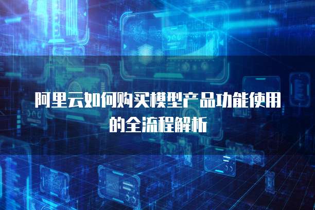 阿里云如何购买模型产品功能使用的全流程解析
