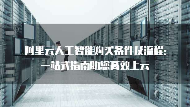 阿里云人工智能购买条件及流程:一站式指南助您高效上云