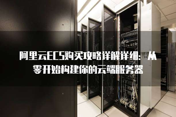 阿里云ECS购买攻略详解详细:从零开始构建你的云端服务器