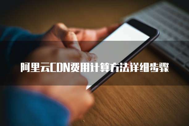 阿里云CDN费用计算方法详细步骤