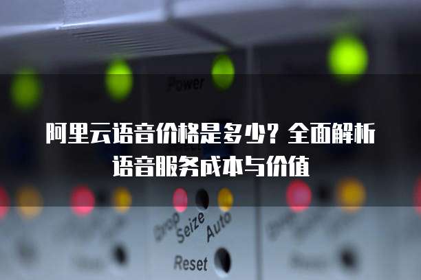 阿里云语音价格是多少?全面解析语音服务成本与价值