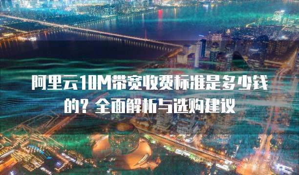 阿里云10M带宽收费标准是多少钱的?全面解析与选购建议