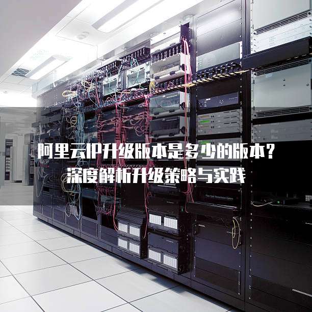 阿里云IP升级版本是多少的版本?深度解析升级策略与实践