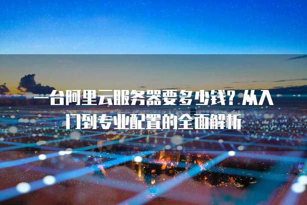 一台阿里云服务器要多少钱?从入门到专业配置的全面解析