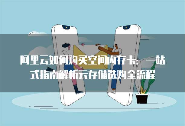阿里云如何购买空间内存卡:一站式指南解析云存储选购全流程