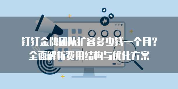 钉钉金牌团队扩容多少钱一个月?全面解析费用结构与优化方案