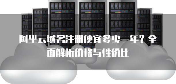 阿里云域名注册便宜多少一年?全面解析价格与性价比
